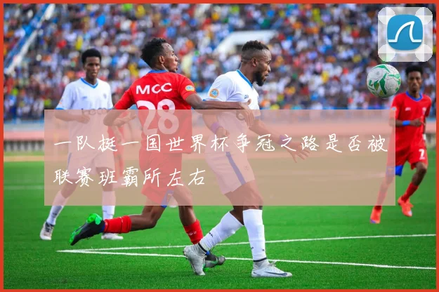 一队挺一国世界杯争冠之路是否被联赛班霸所左右