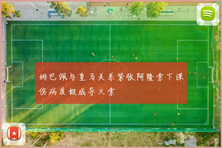 姆巴佩与皇马关系紧张阿隆索下课伤病度假成导火索