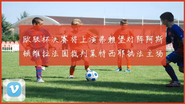 欧联杯决赛将上演弗赖堡对阵阿斯顿维拉法国裁判莱特西耶执法主场比赛