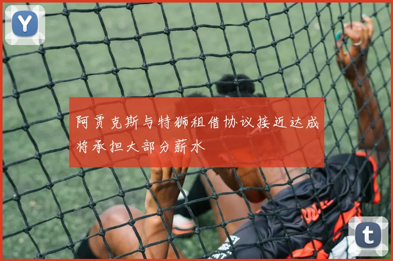 阿贾克斯与特狮租借协议接近达成将承担大部分薪水