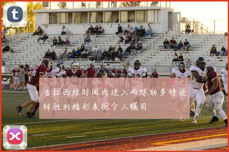 吉拉西短时间内连入两球助多特逆转胜利精彩表现令人瞩目