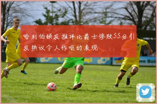 哈利伯顿发推评论爵士惨败55分引发热议令人作呕的表现