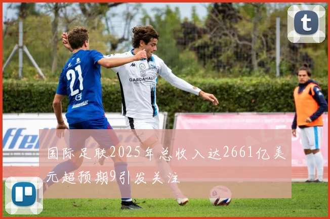 国际足联2025年总收入达2661亿美元超预期9引发关注