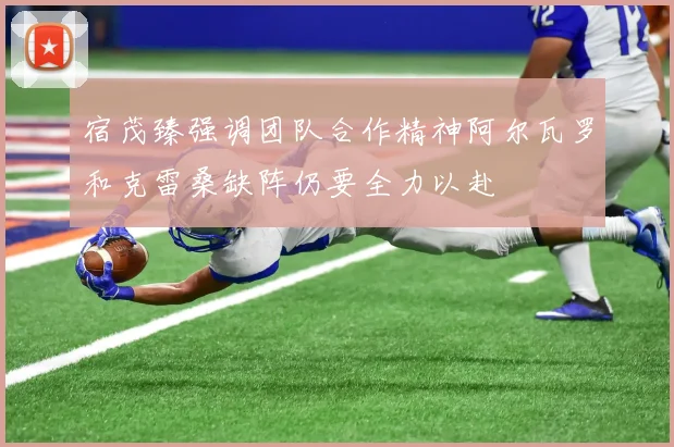 宿茂臻强调团队合作精神阿尔瓦罗和克雷桑缺阵仍要全力以赴