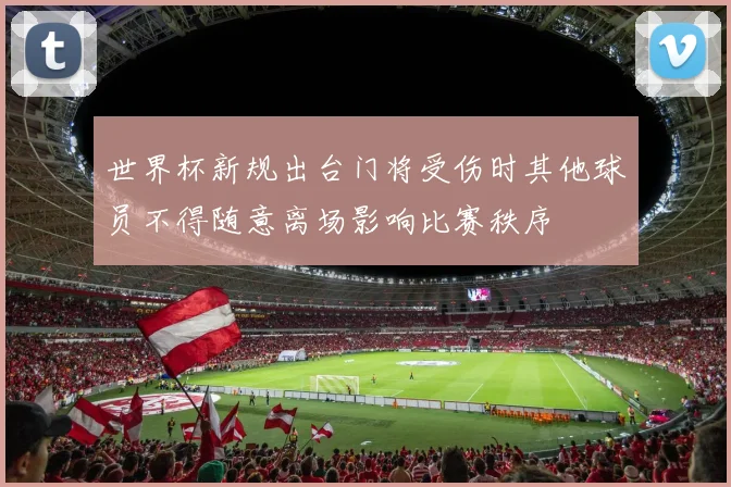 世界杯新规出台门将受伤时其他球员不得随意离场影响比赛秩序