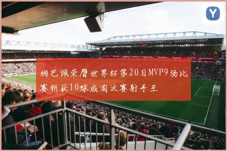 姆巴佩荣膺世界杯第20日MVP9场比赛斩获10球成淘汰赛射手王