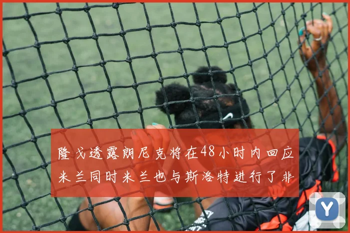 隆戈透露朗尼克将在48小时内回应米兰同时米兰也与斯洛特进行了非正式接触