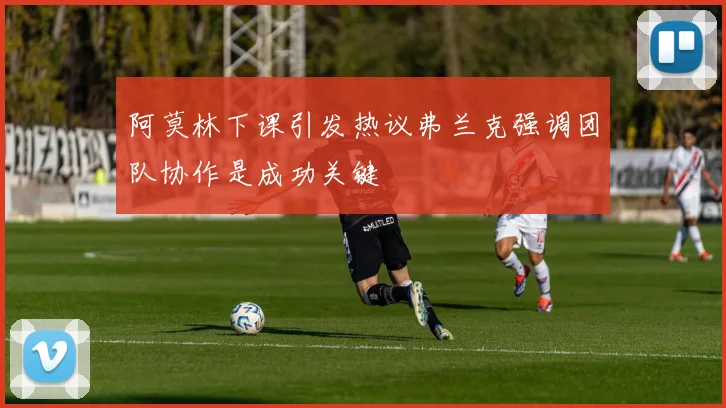 阿莫林下课引发热议弗兰克强调团队协作是成功关键