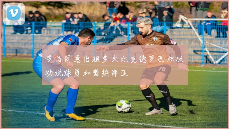 罗马同意出租多夫比克德罗西积极劝说球员加盟热那亚
