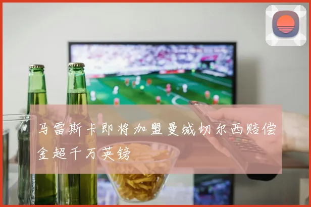 马雷斯卡即将加盟曼城切尔西赔偿金超千万英镑